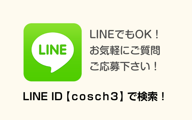 LINEでもOK！お気軽にご質問ご応募下さい！
LINE ID【cosch3】で検索！